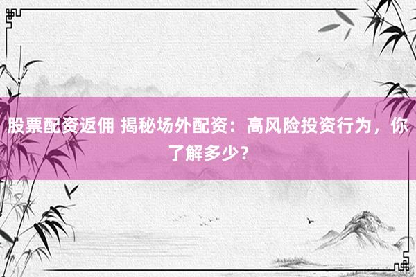 股票配资返佣 揭秘场外配资：高风险投资行为，你了解多少？
