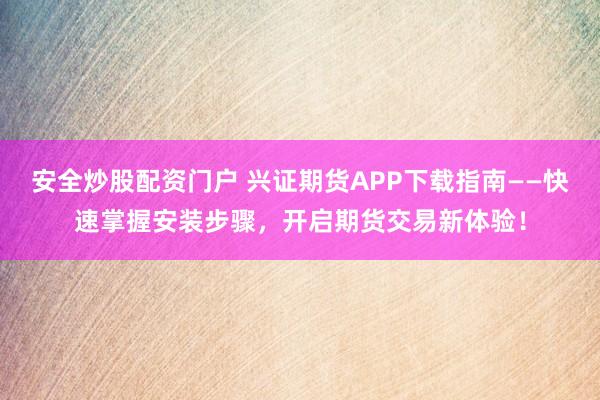 安全炒股配资门户 兴证期货APP下载指南——快速掌握安装步骤，开启期货交易新体验！