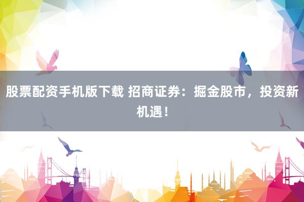 股票配资手机版下载 招商证券：掘金股市，投资新机遇！
