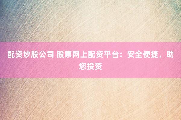 配资炒股公司 股票网上配资平台：安全便捷，助您投资