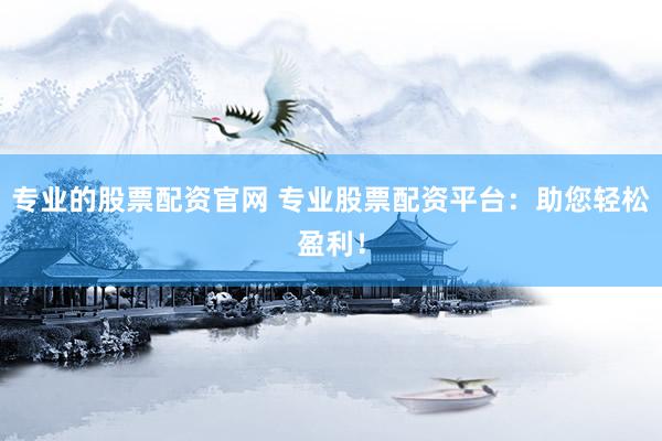 专业的股票配资官网 专业股票配资平台：助您轻松盈利！