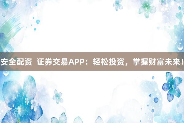 安全配资  证券交易APP：轻松投资，掌握财富未来！