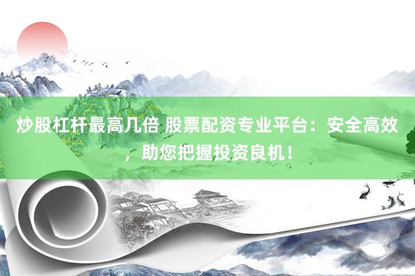 炒股杠杆最高几倍 股票配资专业平台：安全高效，助您把握投资良机！