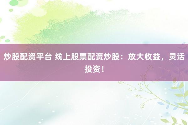 炒股配资平台 线上股票配资炒股：放大收益，灵活投资！