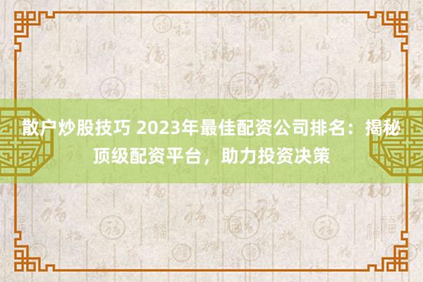 散户炒股技巧 2023年最佳配资公司排名：揭秘顶级配资平台，助力投资决策
