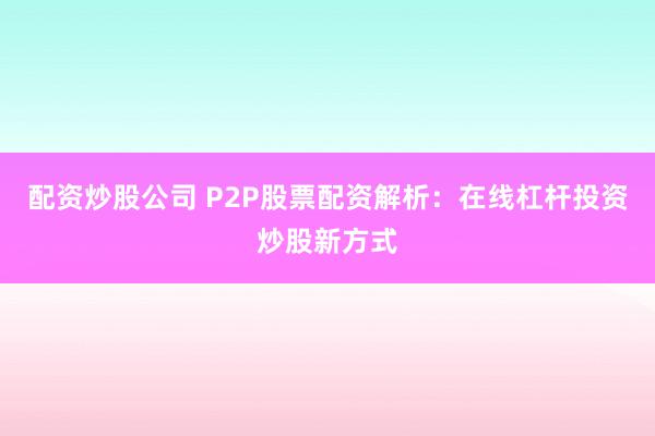 配资炒股公司 P2P股票配资解析：在线杠杆投资炒股新方式