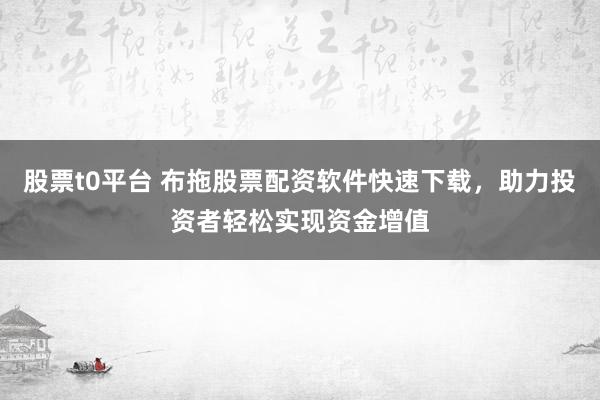 股票t0平台 布拖股票配资软件快速下载,助力投资者轻松实现资金增值