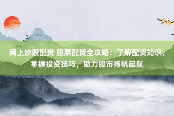 网上炒股配资 股票配资全攻略:了解配资知识,掌握投资技巧,助力股市扬帆起航