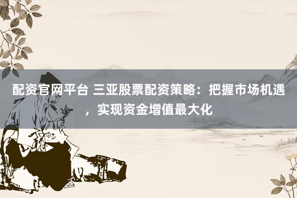 配资官网平台 三亚股票配资策略：把握市场机遇，实现资金增值最大化