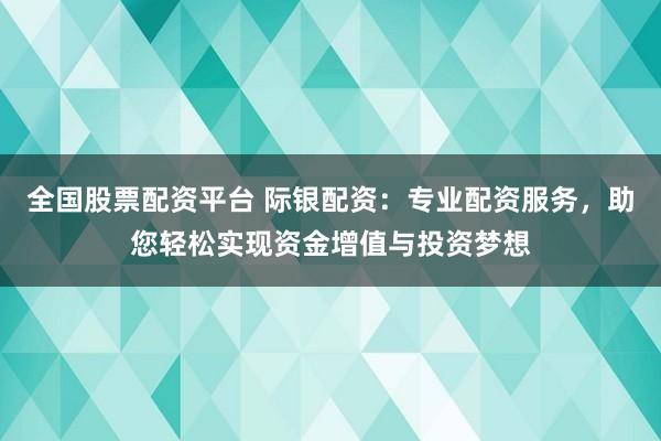 全国股票配资平台 际银配资：专业配资服务，助您轻松实现资金增值与投资梦想
