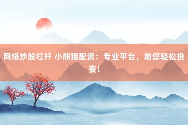 网络炒股杠杆 小熊猫配资：专业平台，助您轻松投资！