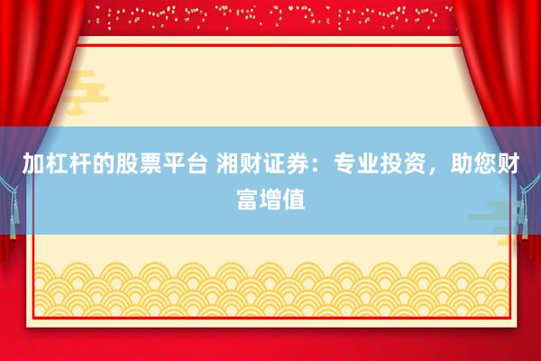 加杠杆的股票平台 湘财证券：专业投资，助您财富增值