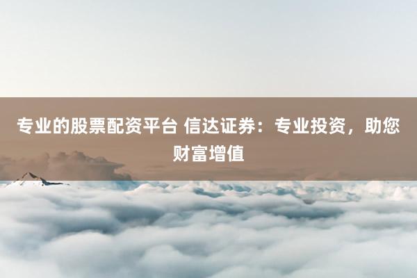 专业的股票配资平台 信达证券：专业投资，助您财富增值