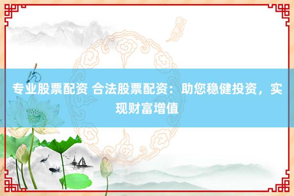 专业股票配资 合法股票配资:助您稳健投资,实现财富增值