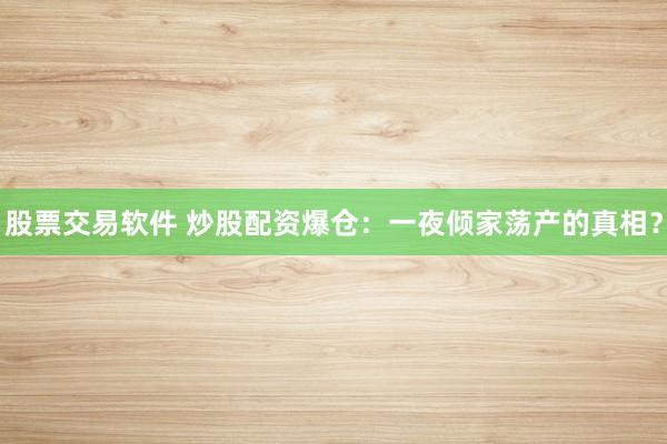 股票交易软件 炒股配资爆仓：一夜倾家荡产的真相？