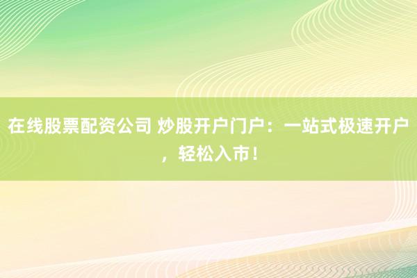 在线股票配资公司 炒股开户门户：一站式极速开户，轻松入市！