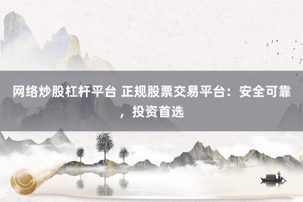 网络炒股杠杆平台 正规股票交易平台：安全可靠，投资首选