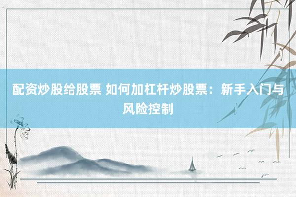 配资炒股给股票 如何加杠杆炒股票:新手入门与风险控制