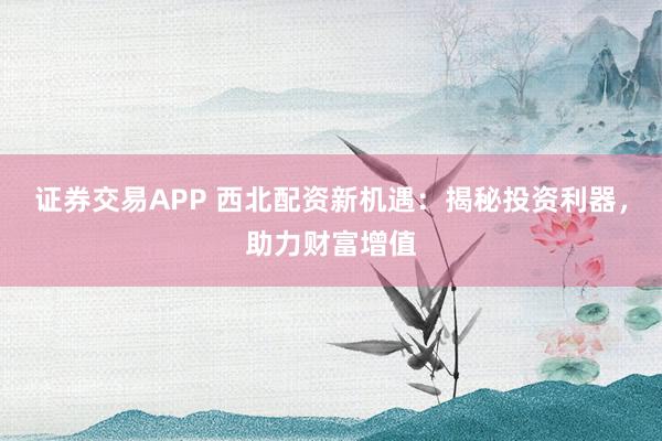 证券交易APP 西北配资新机遇:揭秘投资利器,助力财富增值