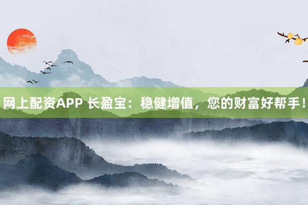 网上配资APP 长盈宝:稳健增值,您的财富好帮手!