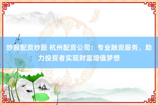 炒股配资炒股 杭州配资公司:专业融资服务,助力投资者实现财富增值梦想
