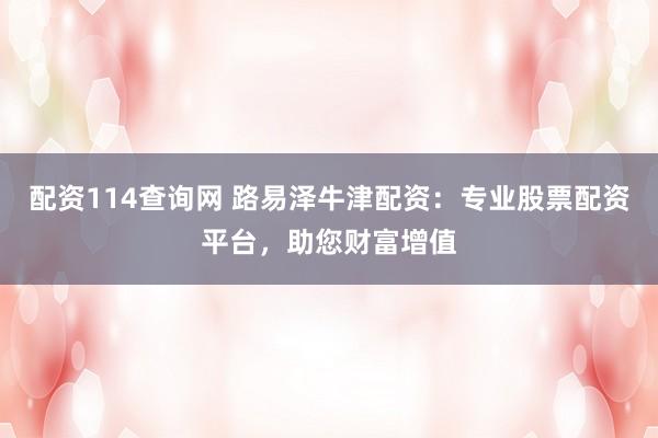 配资114查询网 路易泽牛津配资:专业股票配资平台,助您财富增值