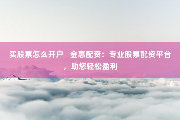 买股票怎么开户 金惠配资:专业股票配资平台,助您轻松盈利