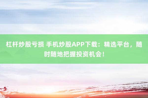 杠杆炒股亏损 手机炒股APP下载:精选平台,随时随地把握投资机会!