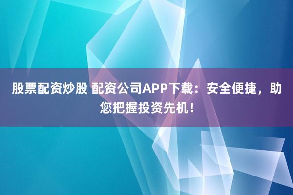 股票配资炒股 配资公司APP下载:安全便捷,助您把握投资先机!