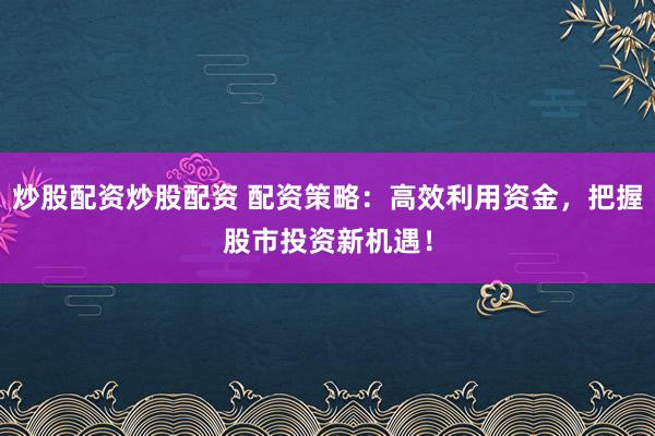炒股配资炒股配资 配资策略:高效利用资金,把握股市投资新机遇!