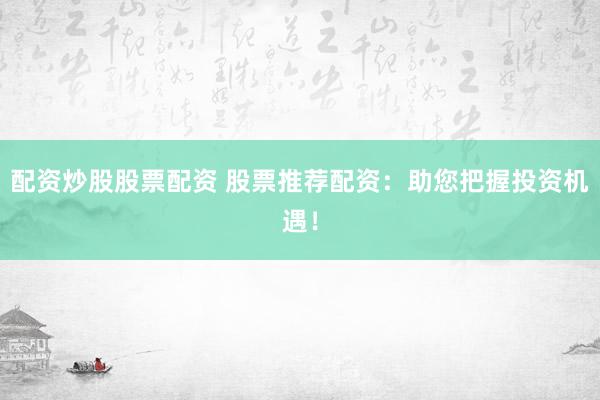 配资炒股股票配资 股票推荐配资:助您把握投资机遇!