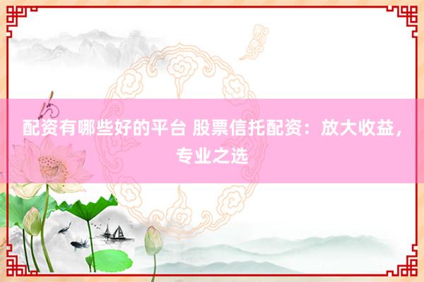 配资有哪些好的平台 股票信托配资:放大收益,专业之选