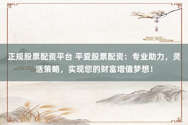 正规股票配资平台 平爱股票配资:专业助力,灵活策略,实现您的财富增值梦想!