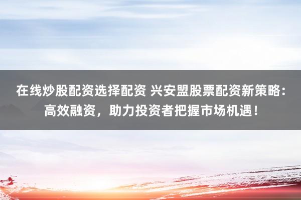 在线炒股配资选择配资 兴安盟股票配资新策略:高效融资,助力投资者把握市场机遇!