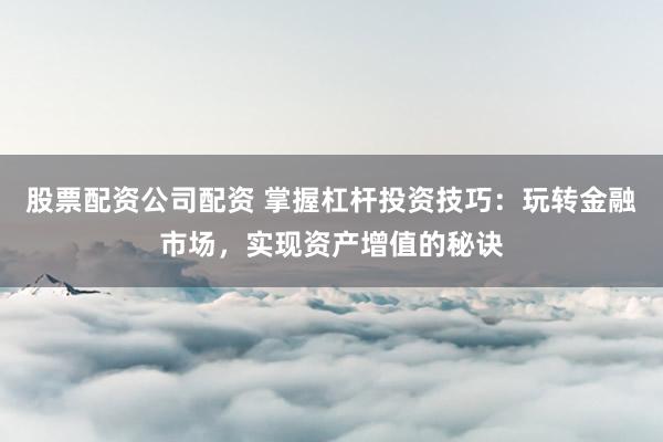 股票配资公司配资 掌握杠杆投资技巧：玩转金融市场，实现资产增值的秘诀