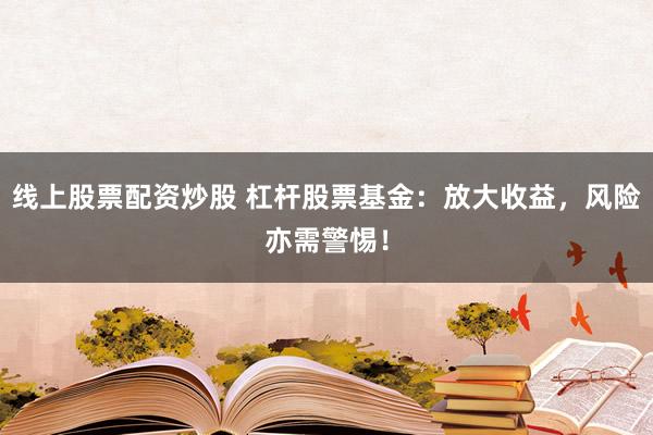 线上股票配资炒股 杠杆股票基金:放大收益,风险亦需警惕!