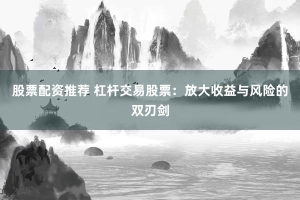 股票配资推荐 杠杆交易股票:放大收益与风险的双刃剑
