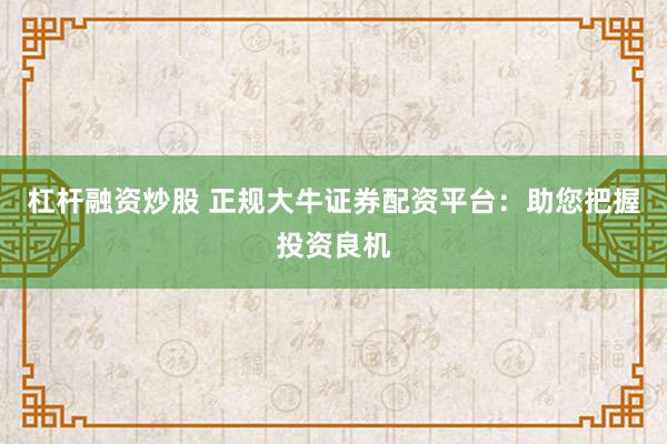 杠杆融资炒股 正规大牛证券配资平台：助您把握投资良机