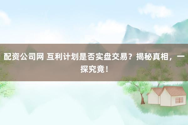 配资公司网 互利计划是否实盘交易?揭秘真相,一探究竟!