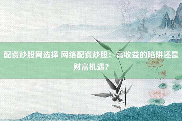 配资炒股网选择 网络配资炒股:高收益的陷阱还是财富机遇?