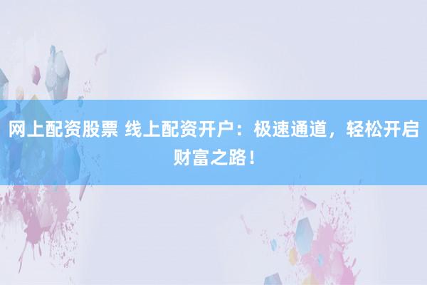 网上配资股票 线上配资开户:极速通道,轻松开启财富之路!