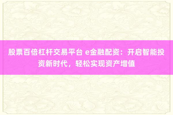 股票百倍杠杆交易平台 e金融配资：开启智能投资新时代，轻松实现资产增值