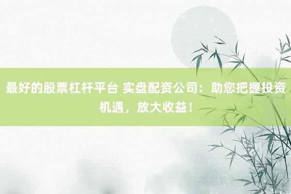 最好的股票杠杆平台 实盘配资公司:助您把握投资机遇,放大收益!