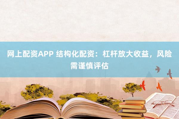 网上配资APP 结构化配资：杠杆放大收益，风险需谨慎评估