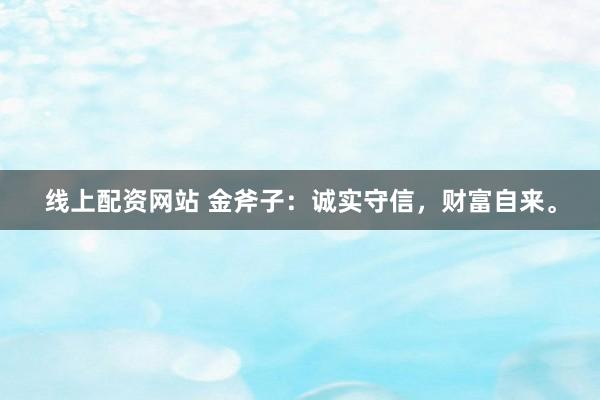 线上配资网站 金斧子：诚实守信，财富自来。