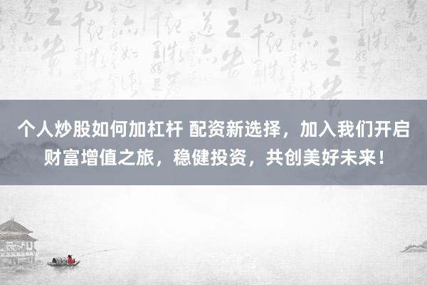 个人炒股如何加杠杆 配资新选择，加入我们开启财富增值之旅，稳健投资，共创美好未来！
