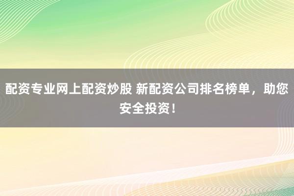 配资专业网上配资炒股 新配资公司排名榜单,助您安全投资!