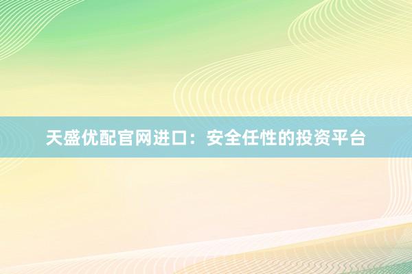 天盛优配官网进口：安全任性的投资平台