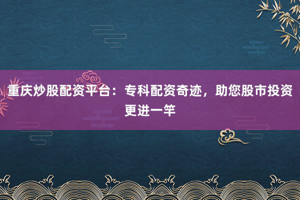 重庆炒股配资平台：专科配资奇迹，助您股市投资更进一竿