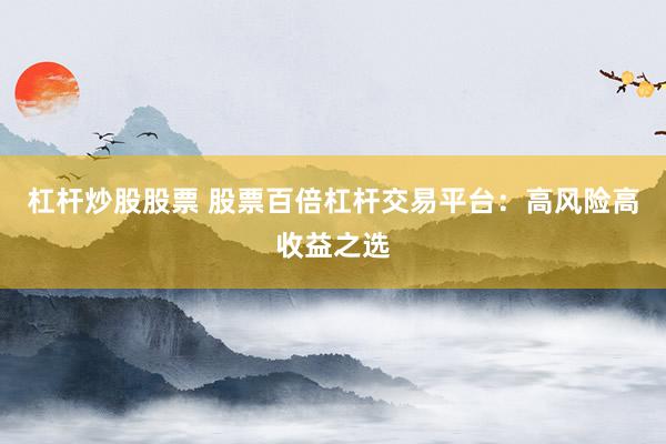 杠杆炒股股票 股票百倍杠杆交易平台：高风险高收益之选